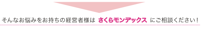 そんなお悩みをお持ちの経営者様はさくらモンデックスにご相談ください