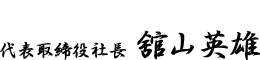 代表取締役社長 舘山英雄